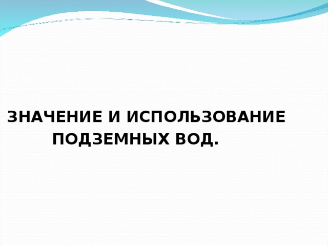 ЗНАЧЕНИЕ И ИСПОЛЬЗОВАНИЕ  ПОДЗЕМНЫХ ВОД.