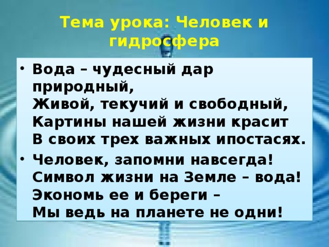 Тема урока: Человек и гидросфера Вода – чудесный дар природный,  Живой, текучий и свободный,  Картины нашей жизни красит  В своих трех важных ипостасях. Человек, запомни навсегда!  Символ жизни на Земле – вода!  Экономь ее и береги –  Мы ведь на планете не одни!