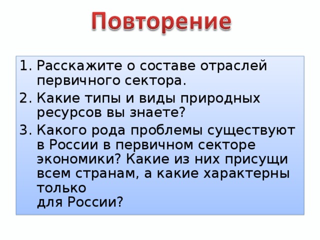 Расскажите о составе отраслей первичного сектора. Какие типы и виды природных ресурсов вы знаете? Какого рода проблемы существуют в России в первичном секторе  экономики? Какие из них присущи всем странам, а какие характерны только  для России?