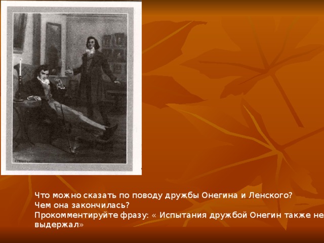 Что можно сказать по поводу дружбы Онегина и Ленского? Чем она закончилась? Прокомментируйте фразу: « Испытания дружбой Онегин также не выдержал»