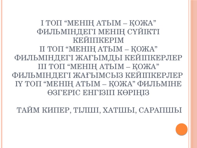І топ “Менің атым – Қожа” фильміндегі менің сүйікті кейіпкерім  ІІ топ “Менің атым – Қожа” фильміндегі жағымды кейіпкерлер  ІІІ топ “Менің атым – Қожа” фильміндегі жағымсыз кейіпкерлер  ІҮ топ “Менің атым – Қожа” фильміне өзгеріс енгізіп көріңіз   тайм кипер, тілші, хатшы, сарапшы