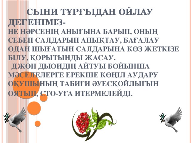 Сыни тұрғыдан ойлау дегеніміз-  не нәрсенің анығына барып, оның себеп салдарын анықтау, бағалау одан шығатын салдарына көз жеткізе білу, қорытынды жасау.  Джон Дьюидің айтуы бойынша мәселелерге ерекше көңіл аудару оқушының табиғи әуесқойлығын оятып, СТО-уға итермелейді.
