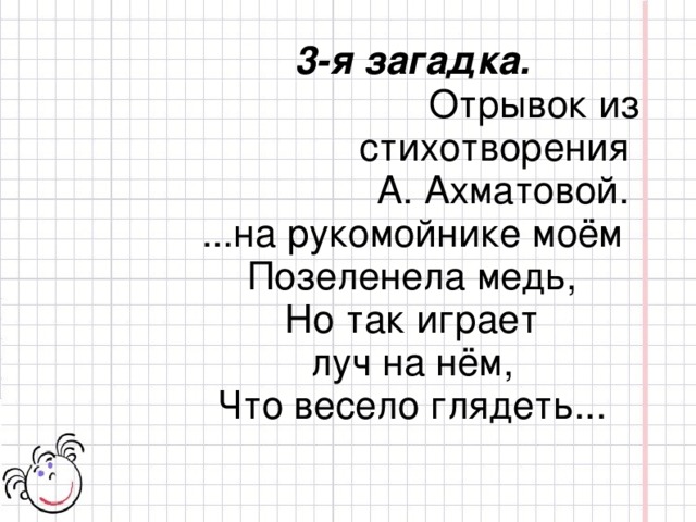 3-я загадка. Отрывок из стихотворения А. Ахматовой. ...на рукомойнике моём  Позеленела медь,  Но так играет луч на нём,  Что весело глядеть...