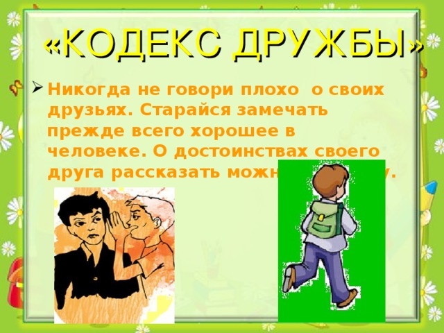 « КОДЕКС ДРУЖБЫ» Никогда не говори плохо о своих друзьях. Старайся замечать прежде всего хорошее в человеке. О достоинствах своего друга рассказать можно каждому.