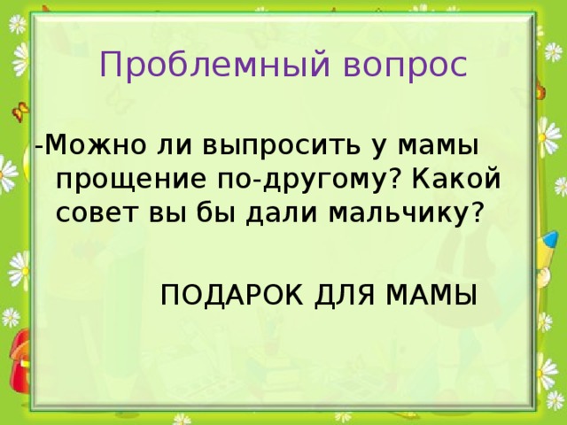 Проблемный вопрос -Можно ли выпросить у мамы прощение по-другому? Какой совет вы бы дали мальчику?  ПОДАРОК ДЛЯ МАМЫ