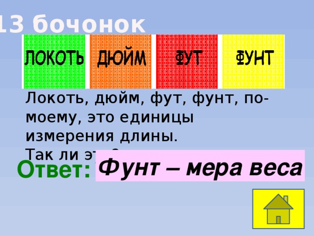 13 бочонок Локоть, дюйм, фут, фунт, по-моему, это единицы измерения длины. Так ли это? Фунт – мера веса  Ответ: