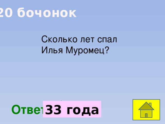 20 бочонок Сколько лет спал Илья Муромец?  Ответ: 33 года