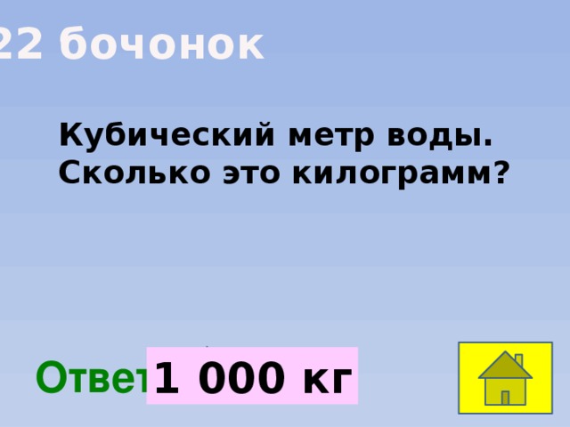 22 бочонок Кубический метр воды. Сколько это килограмм?  Ответ: 1 000 кг