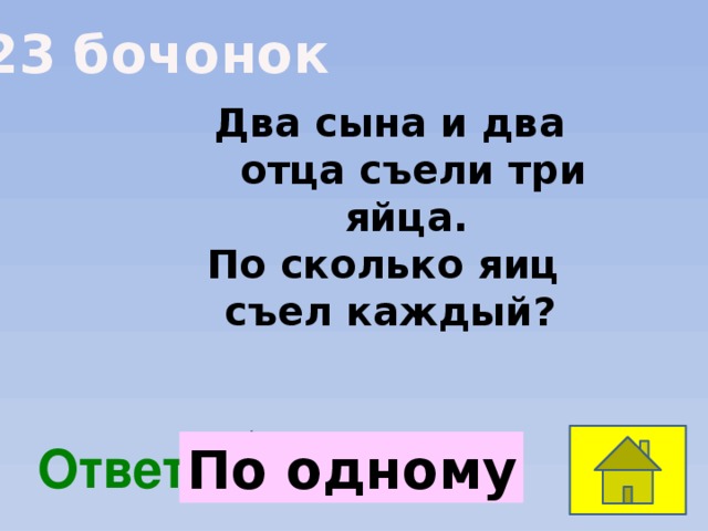 23 бочонок Два сына и два отца съели три яйца. По сколько яиц съел каждый?  Ответ: По одному