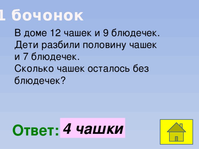 1 бочонок В доме 12 чашек и 9 блюдечек. Дети разбили половину чашек и 7 блюдечек. Сколько чашек осталось без блюдечек? 4 чашки  Ответ: