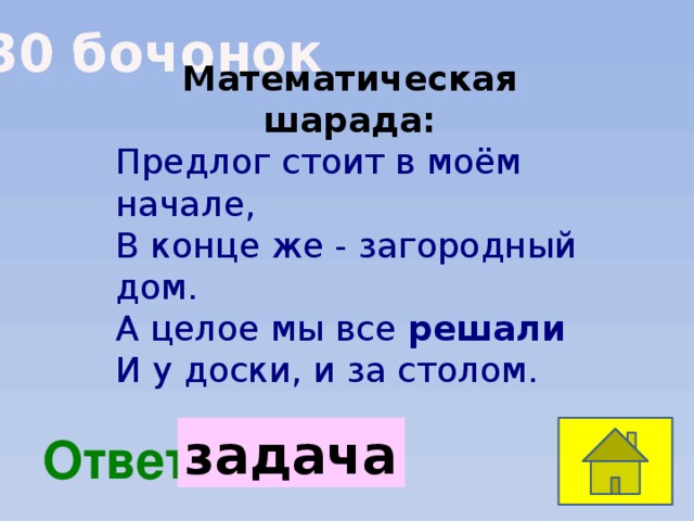 30 бочонок Математическая шарада: Предлог стоит в моём начале, В конце же - загородный дом. А целое мы все решали И у доски, и за столом. задача  Ответ: