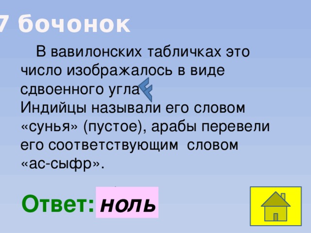 7 бочонок  В вавилонских табличках это число изображалось в виде сдвоенного угла Индийцы называли его словом «сунья» (пустое), арабы перевели его соответствующим словом «ас-сыфр».  Ответ: ноль