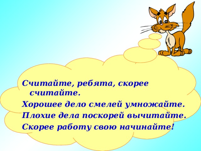 Считайте, ребята, скорее считайте. Хорошее дело смелей умножайте. Плохие дела поскорей вычитайте. Скорее работу свою начинайте!