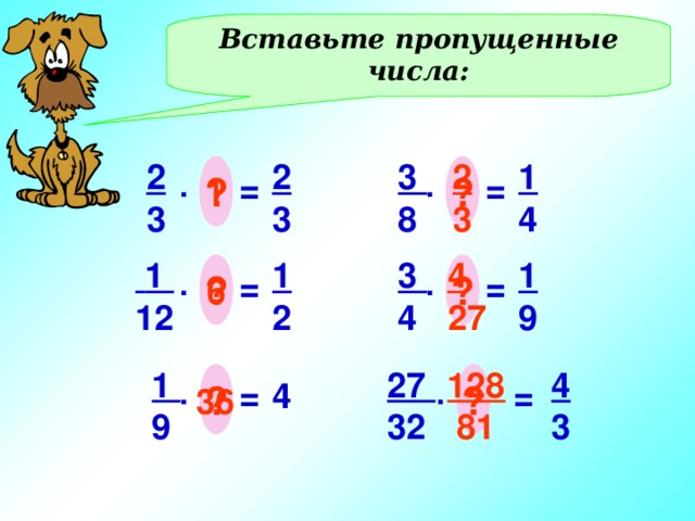 Вставьте пропущенные числа: 2 3 1 4 2 3 2 3 3 8 ? ? . = = . 1  1 12 3 4 1 2 4 27 1 9 ? ? = . . = 6 27 32 4 3 128  81 1 9 ? ? 4 . = = . 36