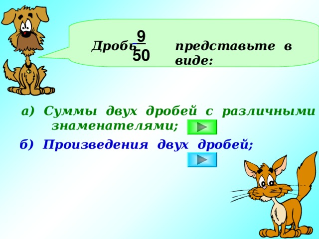 Дробь представьте в виде:   9 50 а) Суммы двух дробей с различными  знаменателями; б) Произведения двух дробей;