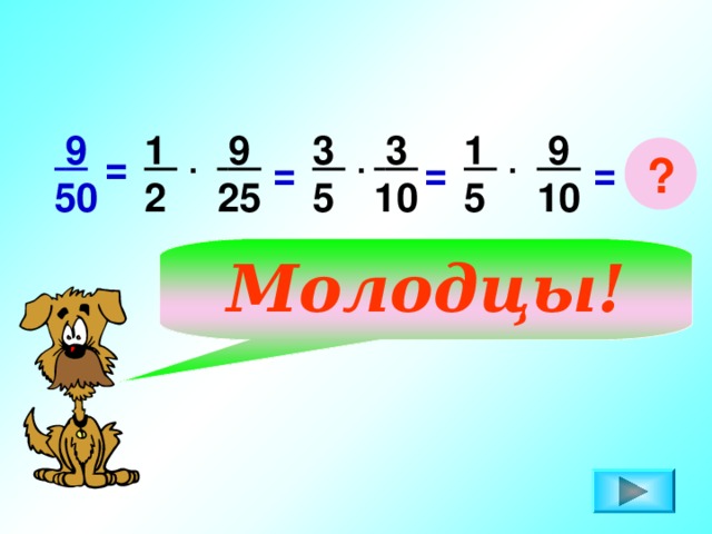 1 5  9 50 1 2  9 25  9 10 3 5  3 10 ? . . = . = = = Молодцы!