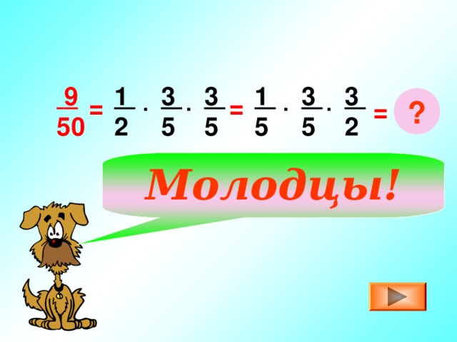 1 5 3 5  9 50 1 2 3 5 3 5 3 2 . . ? = = . . = Молодцы!