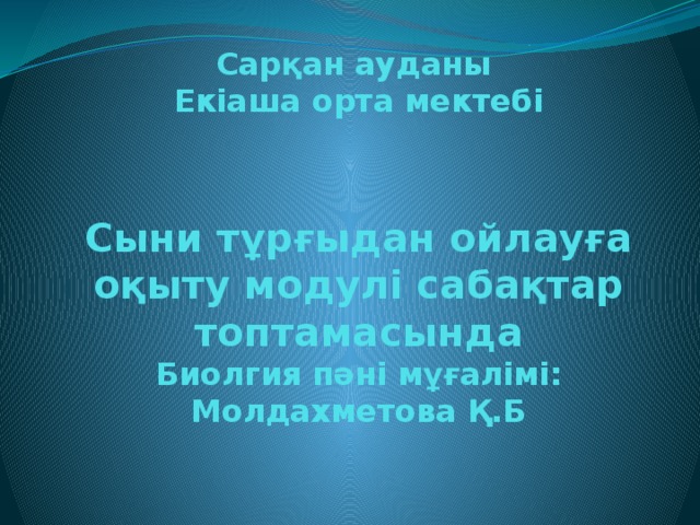 Сарқан ауданы  Екіаша орта мектебі    Сыни тұрғыдан ойлауға оқыту модулі сабақтар топтамасында  Биолгия пәні мұғалімі: Молдахметова Қ.Б