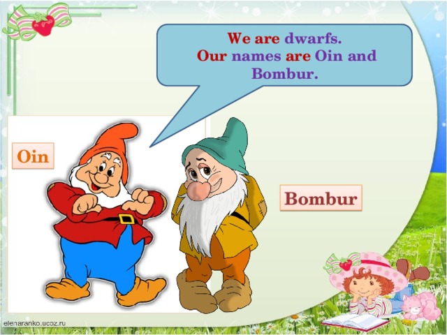 We  are dwarfs.  Our names are Oin and Bombur. Oin Bombur