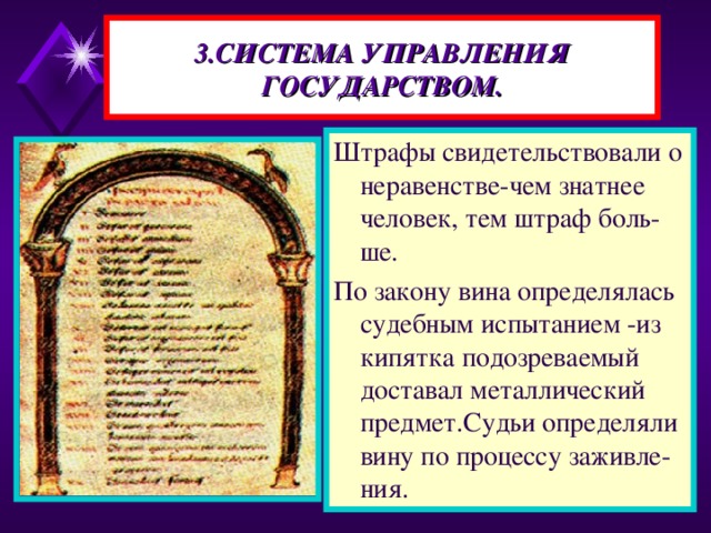 3.СИСТЕМА УПРАВЛЕНИЯ ГОСУДАРСТВОМ. Штрафы свидетельствовали о неравенстве-чем знатнее человек, тем штраф боль-ше. По закону вина определялась судебным испытанием -из кипятка подозреваемый доставал металлический предмет.Судьи определяли вину по процессу заживле-ния.