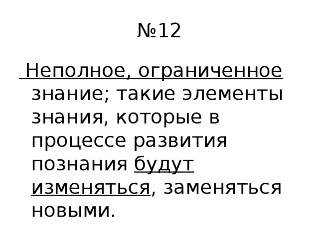 № 12  Неполное, ограниченное знание; такие элементы знания, которые в процессе развития познания будут изменяться , заменяться новыми.