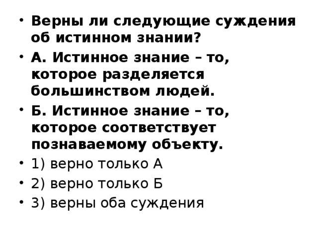 Верны ли следующие суждения об истинном знании? А. Истинное знание – то, которое разделяется большинством людей. Б. Истинное знание – то, которое соответствует познаваемому объекту. 1) верно только А 2) верно только Б 3) верны оба суждения