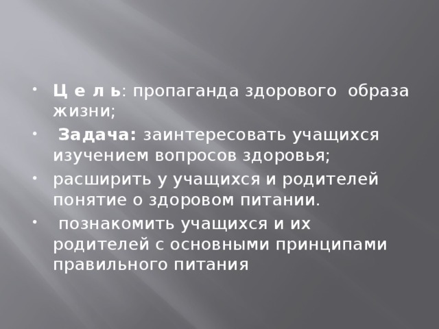 Ц е л ь : пропаганда здорового образа жизни;  Задача: заинтересовать учащихся изучением вопросов здоровья; расширить у учащихся и родителей понятие о здоровом питании.  познакомить учащихся и их родителей с основными принципами правильного питания