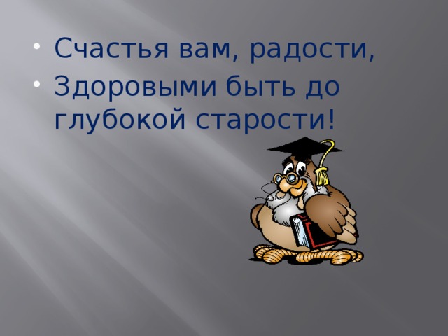 Счастья вам, радости, Здоровыми быть до глубокой старости!