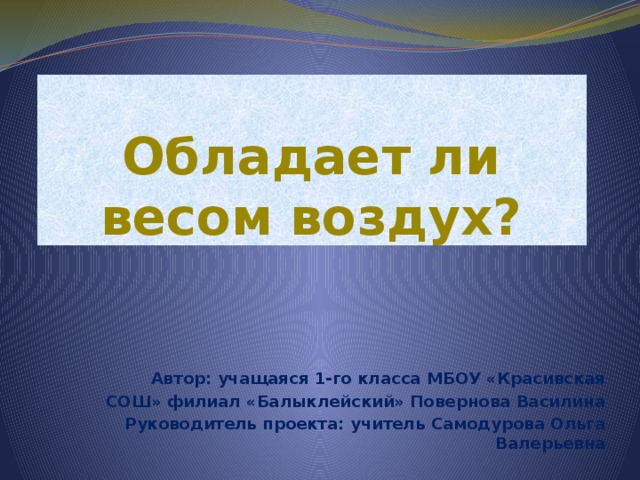 Обладает ли весом воздух? Автор: учащаяся 1-го класса МБОУ «Красивская СОШ» филиал «Балыклейский» Повернова Василина Руководитель проекта: учитель Самодурова Ольга Валерьевна