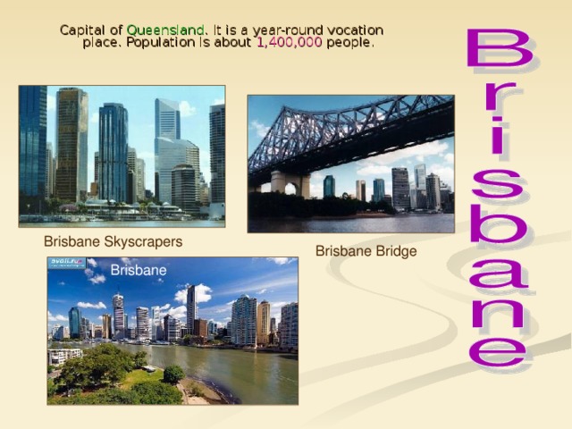 Capital of Queensland . It is a year-round vocation place. Population is about 1,400,000 people. Brisbane Skyscrapers Brisbane Bridge Brisbane