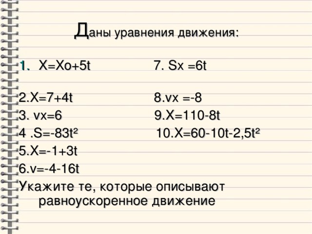 аны уравнения движения: X=Xo+5t 7. Sx  =6t  2. X=7+4t 8. vx  =-8 3. v х=6 9. X=110-8t 4 . S=-83t² 10. X=60-10t-2,5t² 5. X=-1+3t  6. v=-4-16t Укажите те, которые описывают равноускоренное движение