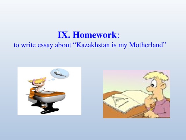 IX. Homework : to write essay about “Kazakhstan is my Motherland”