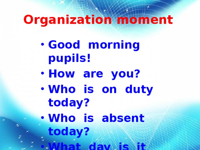 Organization moment Good morning pupils! How are you? Who is on duty today? Who is absent today? What day is it today? What date is it today? Thank you! Sit down, please!