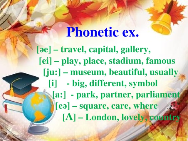 [әe] – travel, capital, gallery,  [ei] – play, place, stadium, famous  [ju:] – museum, beautiful, usually  [i] - big, different, symbol  [a:] - park, partner, parliament  [eә] – square, care, where  [Λ] – London, lovely, country Phonetic ex.