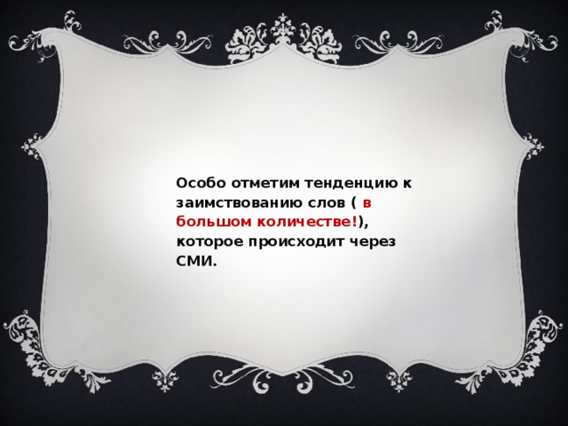 Особо отметим тенденцию к заимствованию слов ( в большом количестве! ), которое происходит через СМИ.