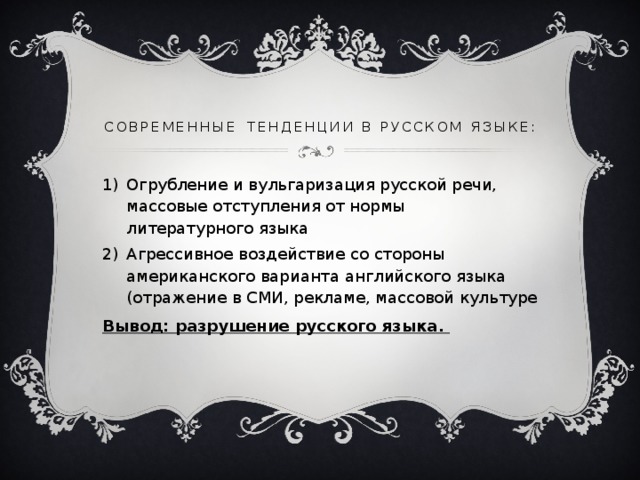 Современные  тенденции в Русском языке: Огрубление и вульгаризация русской речи, массовые отступления от нормы литературного языка Агрессивное воздействие со стороны американского варианта английского языка (отражение в СМИ, рекламе, массовой культуре Вывод: разрушение русского языка.