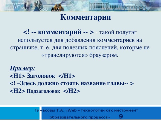 Комментарии  - такой полутэг используется для добавления комментариев на страничке, т. е. для полезных пояснений, которые не «транслируются» браузером. Пример:  Заголовок    Подзаголовок   Тимаковы Т.А. «Web – технологии как инструмент образовательного процесса» 9