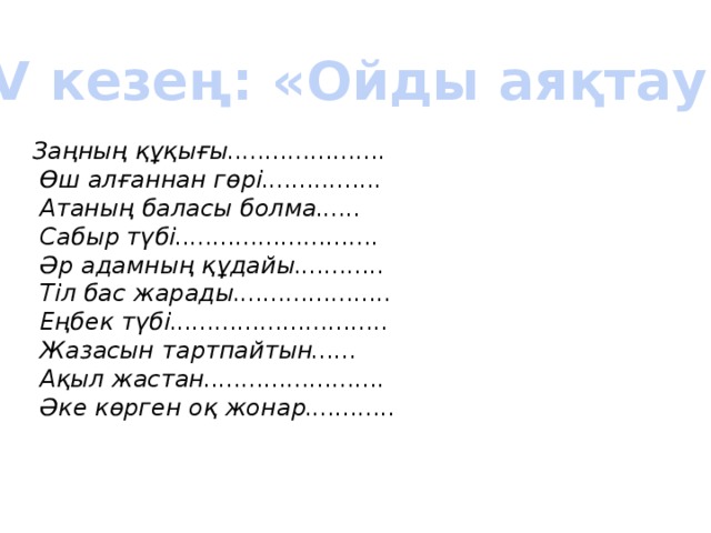 ІV кезең: «Ойды аяқтау» Заңның құқығы.....................  Өш алғаннан гөрі................  Атаның баласы болма......  Сабыр түбі...........................  Әр адамның құдайы............  Тіл бас жарады.....................  Еңбек түбі.............................  Жазасын тартпайтын......  Ақыл жастан........................  Әке көрген оқ жонар............