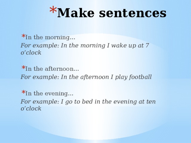 Make sentences In the morning… For example: In the morning I wake up at 7 o’clock In the afternoon… For example: In the afternoon I play football In the evening…