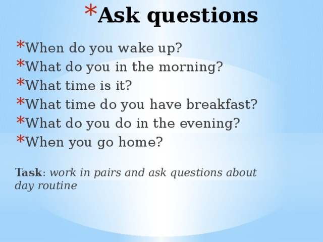 Ask questions When do you wake up? What do you in the morning? What time is it? What time do you have breakfast? What do you do in the evening? When you go home?
