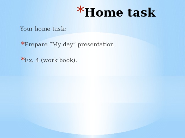 Home task Your home task: Prepare “My day” presentation Ex. 4 (work book).