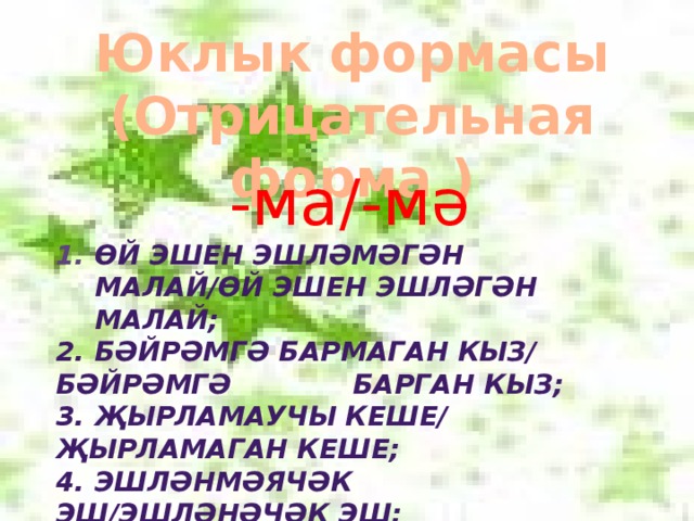 Юклык формасы (Отрицательная форма )  -ма/-мә Өй эшен эшләмәгән малай/Өй эшен эшләгән малай; 2. Бәйрәмгә бармаган кыз/ бәйрәмгә барган кыз; 3. Җырламаучы кеше/ җырламаган кеше; 4. Эшләнмәячәк эш/эшләнәчәк эш; 5. Бармаячак юл/барачак юл.