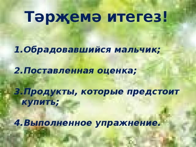 Тәрҗемә итегез! Обрадовавшийся мальчик;  Поставленная оценка;  Продукты, которые предстоит купить;  Выполненное упражнение.