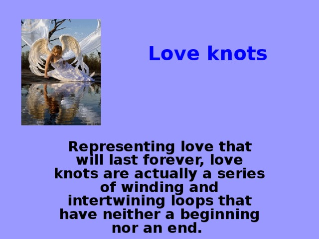 Love knots  Representing love that will last forever, love knots are actually a series of winding and intertwining loops that have neither a beginning nor an end.