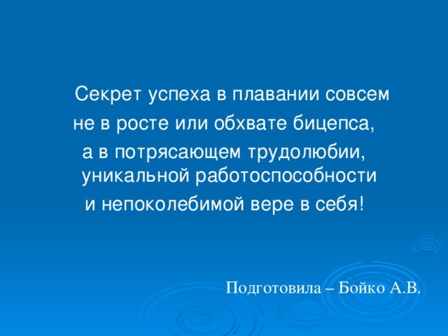 Секрет успеха в плавании совсем  не в росте или обхвате бицепса, а в потрясающем трудолюбии, уникальной работоспособности и непоколебимой вере в себя! Подготовила – Бойко А.В.