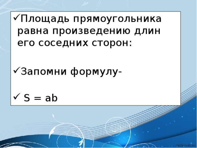 Площадь прямоугольника равна произведению длин его соседних сторон: Запомни формулу-  S = ab