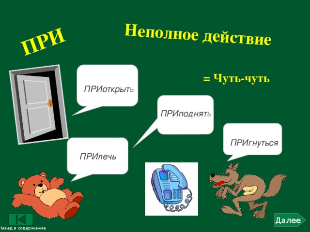 ПРИ Неполное действие = Чуть-чуть ПРИоткрыт ь ПРИподнят ь ПРИгнуться ПРИлечь Далее Назад в содержание