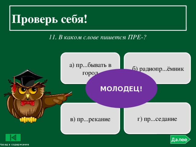 Проверь себя!    11. В каком слове пишется ПРЕ-?    б) радиопр...ёмник а) пр...бывать в город МОЛОДЕЦ! г) пр...седание в) пр...рекание Далее Назад в содержание