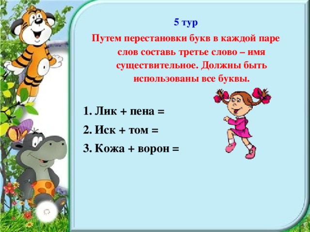 5 тур Путем перестановки букв в каждой паре слов составь третье слово – имя существительное. Должны быть использованы все буквы.  Лик + пена = Иск + том = Кожа + ворон =