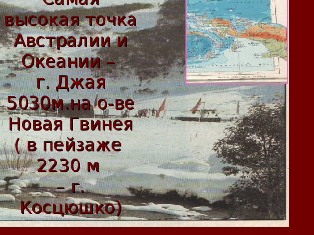 Самая высокая точка Австралии и Океании –  г. Джая 5030м.на о-ве Новая Гвинея  ( в пейзаже 2230 м  – г. Косцюшко) Самый крупный остров Австралии и Океании – Новая Гвинея 785000кв.км.- второй по величине остров в мире.